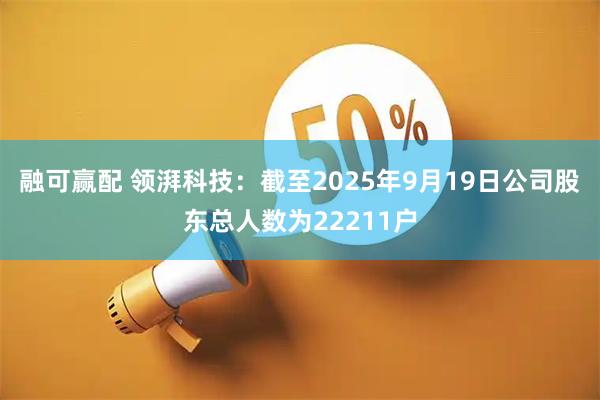 融可赢配 领湃科技：截至2025年9月19日公司股东总人数为22211户