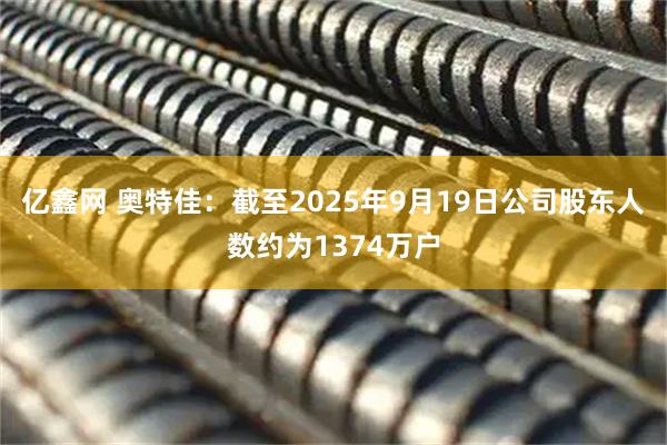 亿鑫网 奥特佳：截至2025年9月19日公司股东人数约为1374万户