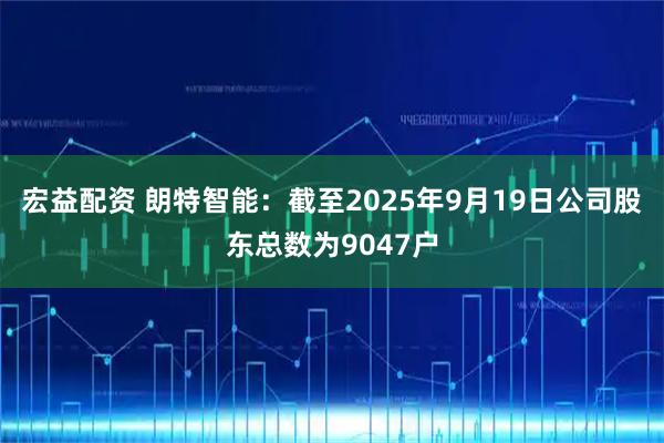 宏益配资 朗特智能：截至2025年9月19日公司股东总数为9047户