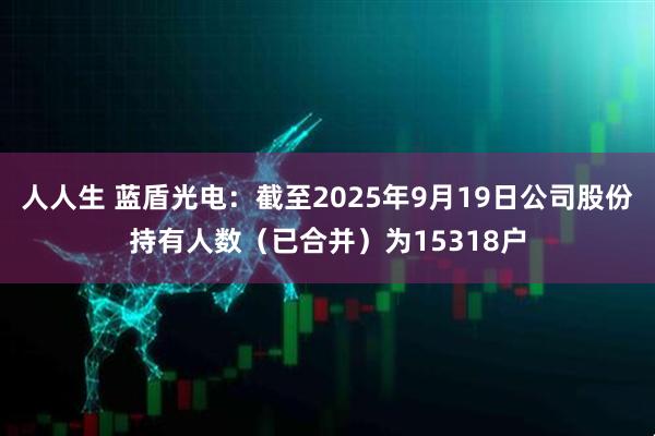 人人生 蓝盾光电：截至2025年9月19日公司股份持有人数（已合并）为15318户