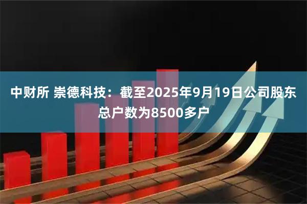 中财所 崇德科技：截至2025年9月19日公司股东总户数为8500多户