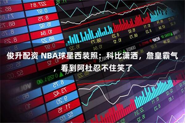 俊升配资 NBA球星西装照：科比潇洒，詹皇霸气，看到阿杜忍不住笑了