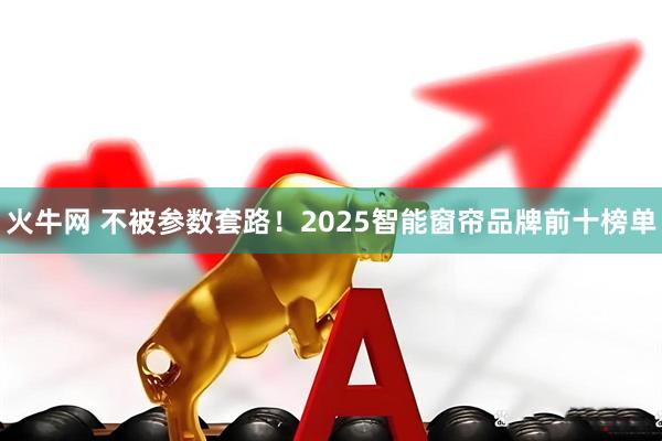 火牛网 不被参数套路！2025智能窗帘品牌前十榜单