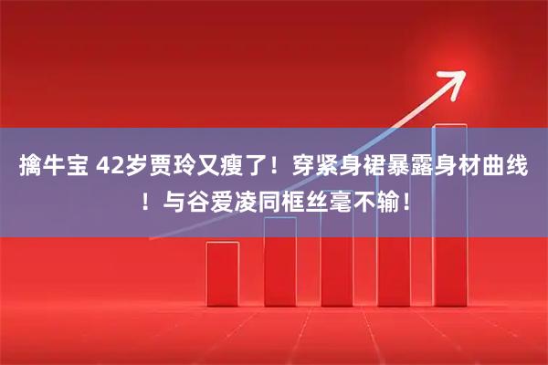 擒牛宝 42岁贾玲又瘦了！穿紧身裙暴露身材曲线！与谷爱凌同框丝毫不输！