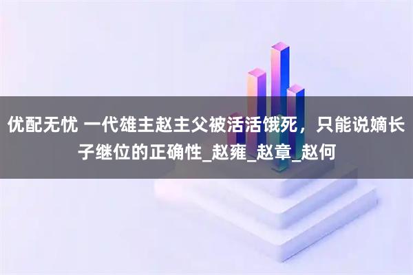 优配无忧 一代雄主赵主父被活活饿死，只能说嫡长子继位的正确性_赵雍_赵章_赵何