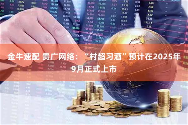 金牛速配 贵广网络：“村超习酒”预计在2025年9月正式上市