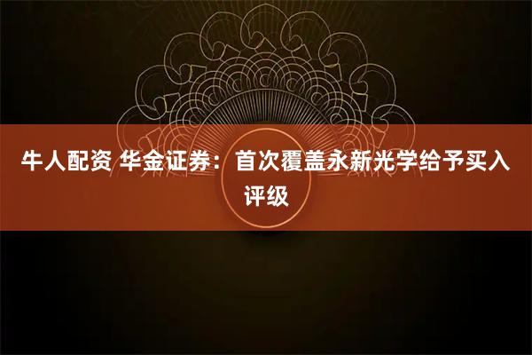 牛人配资 华金证券：首次覆盖永新光学给予买入评级