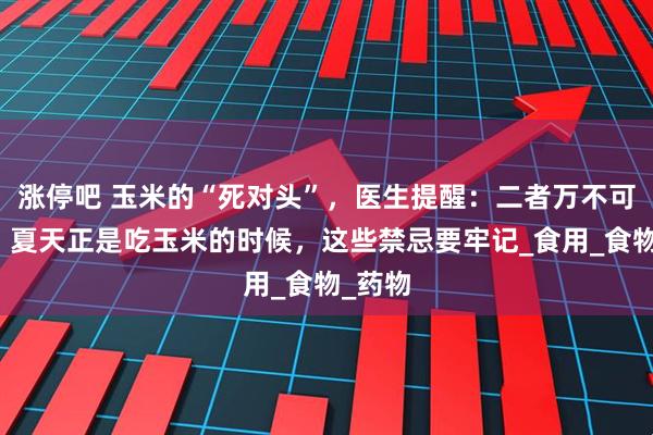 涨停吧 玉米的“死对头”，医生提醒：二者万不可同吃，夏天正是吃玉米的时候，这些禁忌要牢记_食用_食物_药物