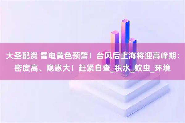 大圣配资 雷电黄色预警！台风后上海将迎高峰期：密度高、隐患大！赶紧自查_积水_蚊虫_环境
