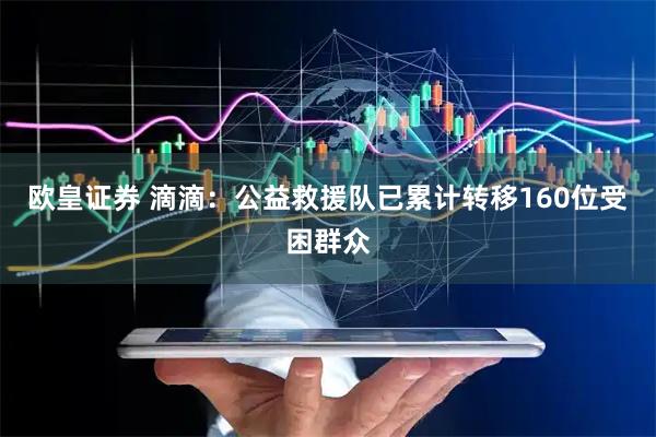 欧皇证券 滴滴：公益救援队已累计转移160位受困群众