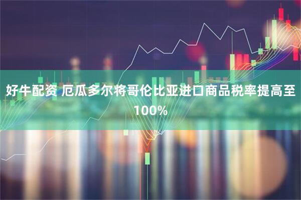 好牛配资 厄瓜多尔将哥伦比亚进口商品税率提高至100%