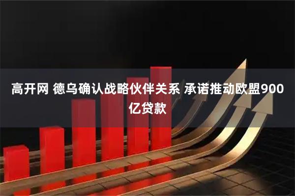 高开网 德乌确认战略伙伴关系 承诺推动欧盟900亿贷款