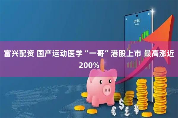 富兴配资 国产运动医学“一哥”港股上市 最高涨近200%