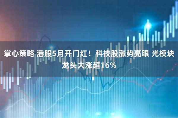 掌心策略 港股5月开门红！科技股涨势亮眼 光模块龙头大涨超16%