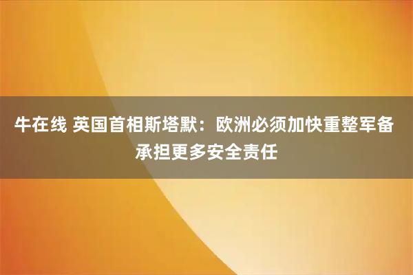 牛在线 英国首相斯塔默：欧洲必须加快重整军备 承担更多安全责任