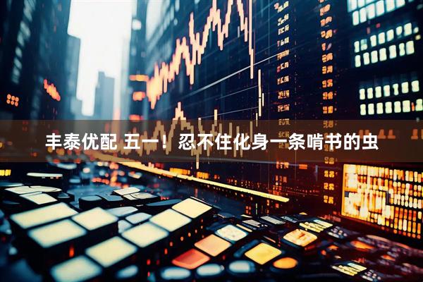 丰泰优配 五一！忍不住化身一条啃书的虫