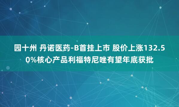 园十州 丹诺医药-B首挂上市 股价上涨132.50%核心产品利福特尼唑有望年底获批