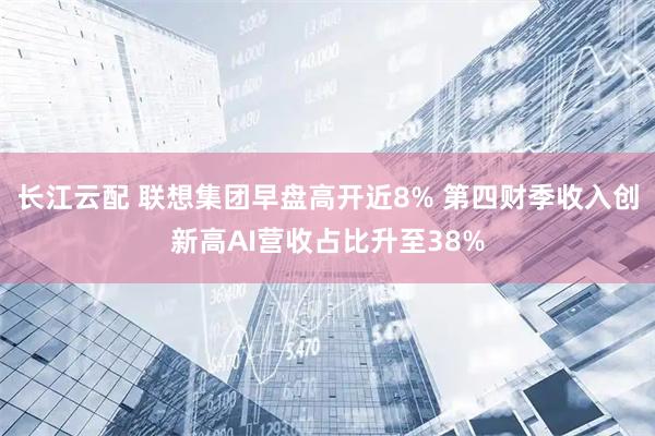 长江云配 联想集团早盘高开近8% 第四财季收入创新高AI营收占比升至38%