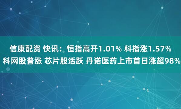 信康配资 快讯：恒指高开1.01% 科指涨1.57% 科网股普涨 芯片股活跃 丹诺医药上市首日涨超98%
