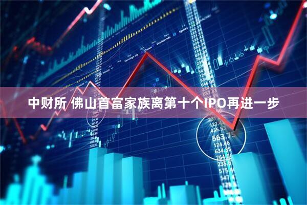 中财所 佛山首富家族离第十个IPO再进一步