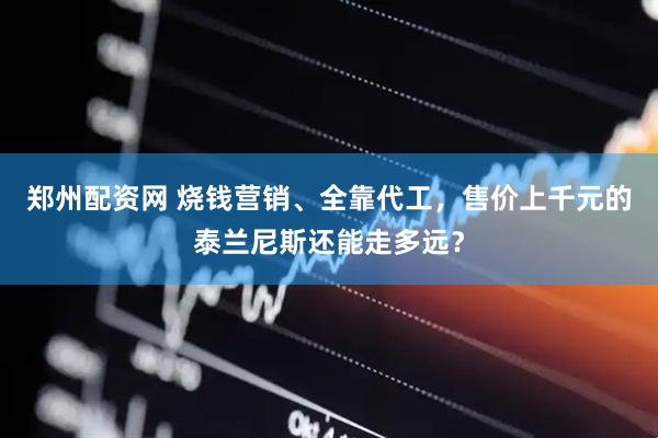 郑州配资网 烧钱营销、全靠代工，售价上千元的泰兰尼斯还能走多远？