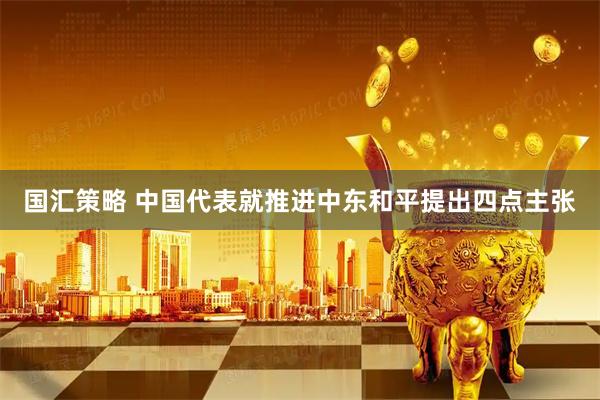 国汇策略 中国代表就推进中东和平提出四点主张