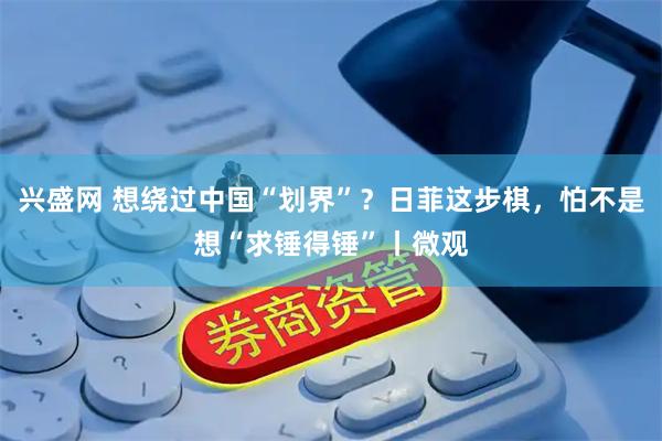兴盛网 想绕过中国“划界”？日菲这步棋，怕不是想“求锤得锤”丨微观