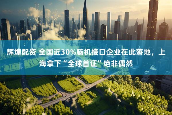 辉煌配资 全国近30%脑机接口企业在此落地，上海拿下“全球首证”绝非偶然