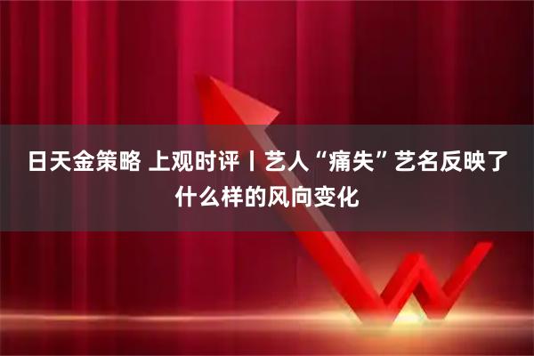 日天金策略 上观时评丨艺人“痛失”艺名反映了什么样的风向变化