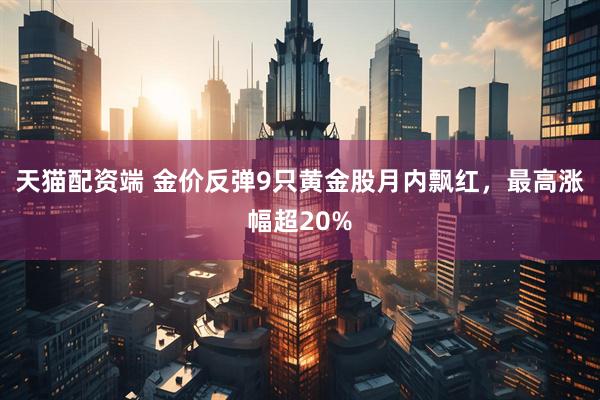 天猫配资端 金价反弹9只黄金股月内飘红,最高涨幅超20%