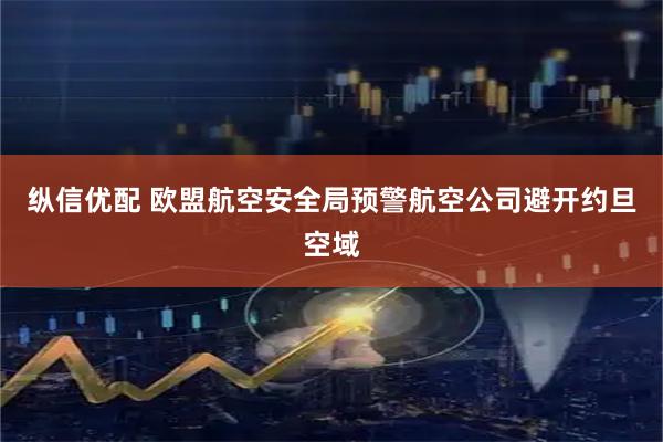 纵信优配 欧盟航空安全局预警航空公司避开约旦空域