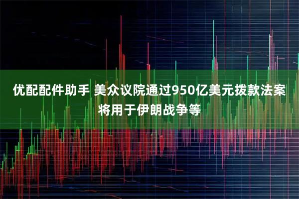 优配配件助手 美众议院通过950亿美元拨款法案将用于伊朗战争等