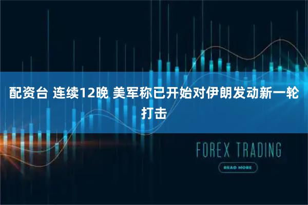配资台 连续12晚 美军称已开始对伊朗发动新一轮打击