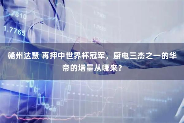 赣州达慧 再押中世界杯冠军，厨电三杰之一的华帝的增量从哪来？