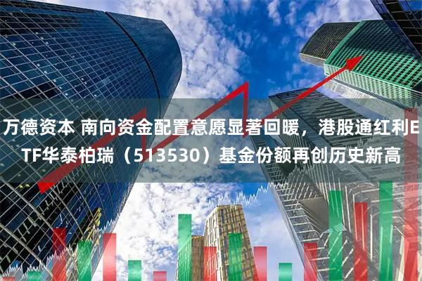 万德资本 南向资金配置意愿显著回暖，港股通红利ETF华泰柏瑞（513530）基金份额再创历史新高