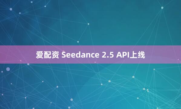爱配资 Seedance 2.5 API上线