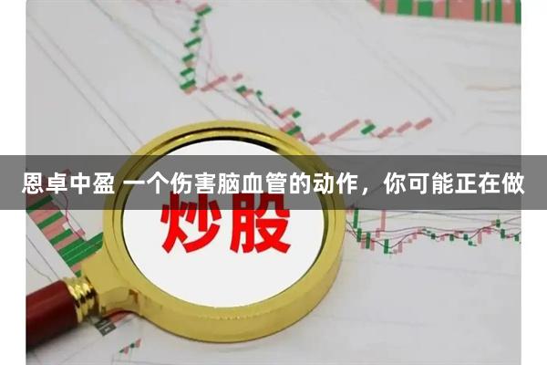 恩卓中盈 一个伤害脑血管的动作，你可能正在做