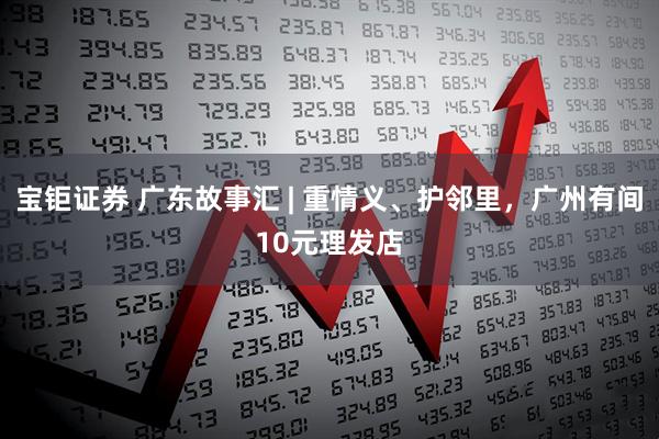 宝钜证券 广东故事汇 | 重情义、护邻里，广州有间10元理发店