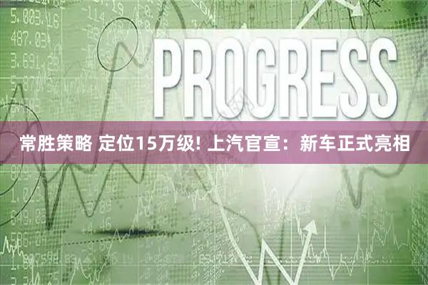 常胜策略 定位15万级! 上汽官宣：新车正式亮相