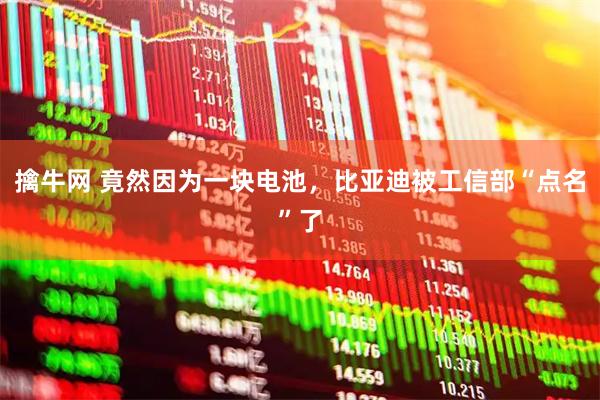 擒牛网 竟然因为一块电池，比亚迪被工信部“点名”了