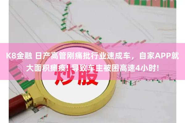 K8金融 日产高管刚痛批行业速成车，自家APP就大面积瘫痪! 导致车主被困高速4小时!