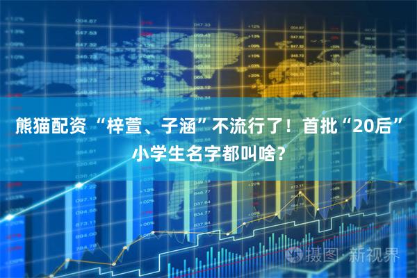 熊猫配资 “梓萱、子涵”不流行了！首批“20后”小学生名字都叫啥？