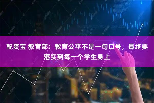 配资宝 教育部：教育公平不是一句口号，最终要落实到每一个学生身上